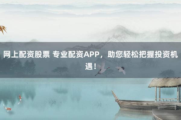 网上配资股票 专业配资APP，助您轻松把握投资机遇！