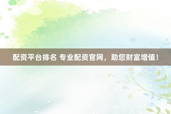 配资平台排名 专业配资官网，助您财富增值！