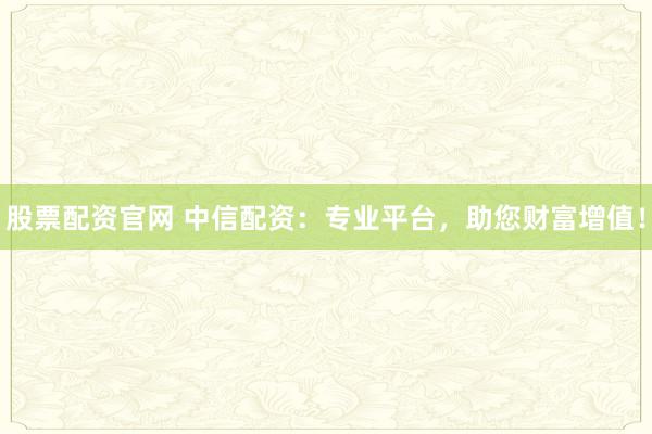 股票配资官网 中信配资：专业平台，助您财富增值！