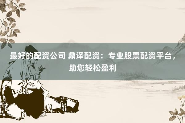 最好的配资公司 鼎泽配资：专业股票配资平台，助您轻松盈利