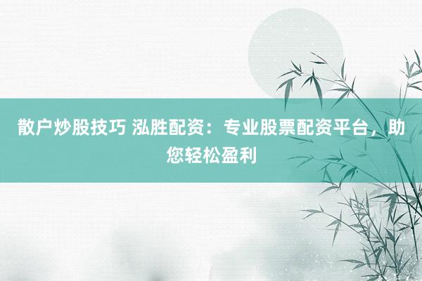 散户炒股技巧 泓胜配资：专业股票配资平台，助您轻松盈利
