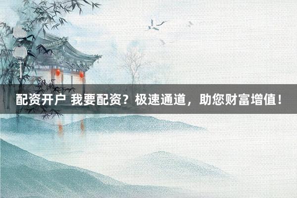 配资开户 我要配资？极速通道，助您财富增值！