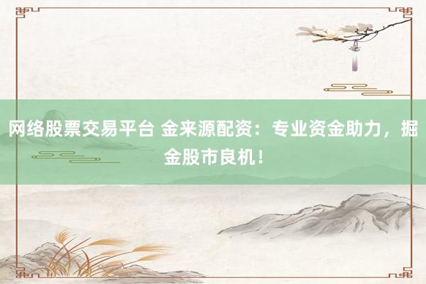 网络股票交易平台 金来源配资：专业资金助力，掘金股市良机！