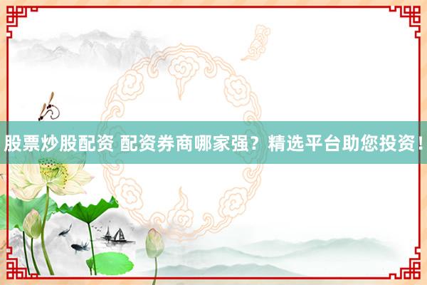 股票炒股配资 配资券商哪家强？精选平台助您投资！