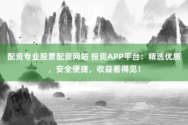 配资专业股票配资网站 投资APP平台：精选优质，安全便捷，收益看得见！