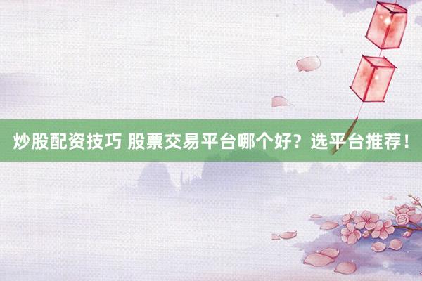 炒股配资技巧 股票交易平台哪个好？选平台推荐！
