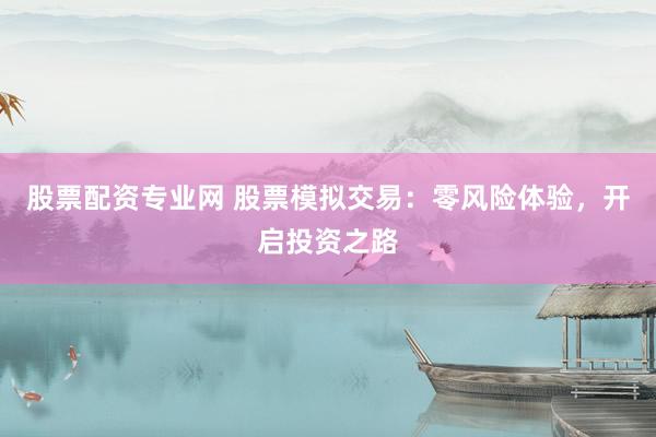 股票配资专业网 股票模拟交易：零风险体验，开启投资之路