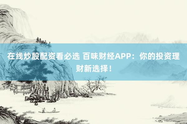 在线炒股配资看必选 百味财经APP：你的投资理财新选择！