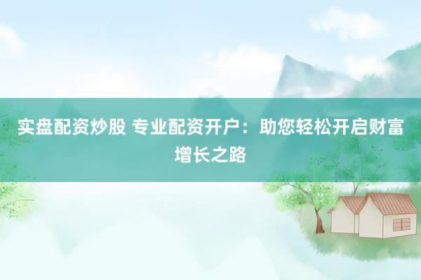实盘配资炒股 专业配资开户：助您轻松开启财富增长之路