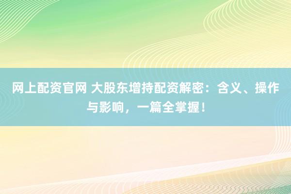 网上配资官网 大股东增持配资解密：含义、操作与影响，一篇全掌握！