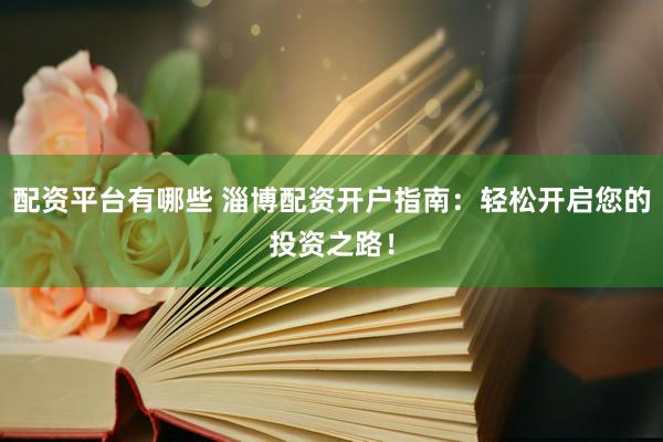 配资平台有哪些 淄博配资开户指南：轻松开启您的投资之路！