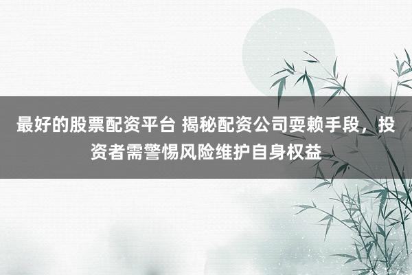 最好的股票配资平台 揭秘配资公司耍赖手段，投资者需警惕风险维护自身权益