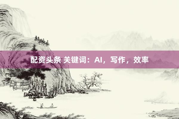 配资头条 关键词：AI，写作，效率