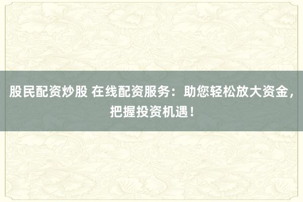股民配资炒股 在线配资服务：助您轻松放大资金，把握投资机遇！