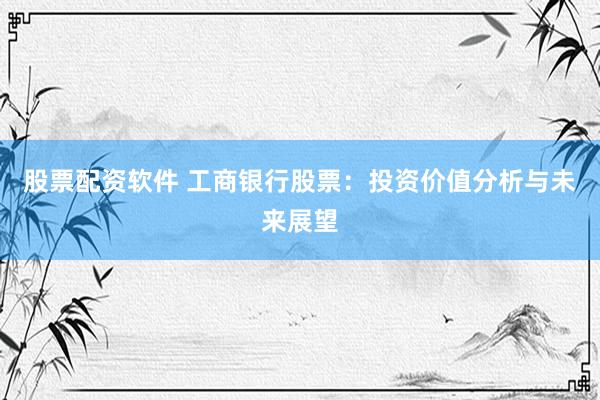 股票配资软件 工商银行股票：投资价值分析与未来展望