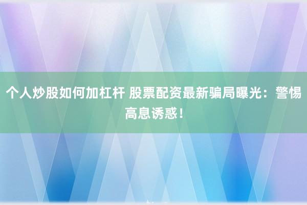 个人炒股如何加杠杆 股票配资最新骗局曝光：警惕高息诱惑！