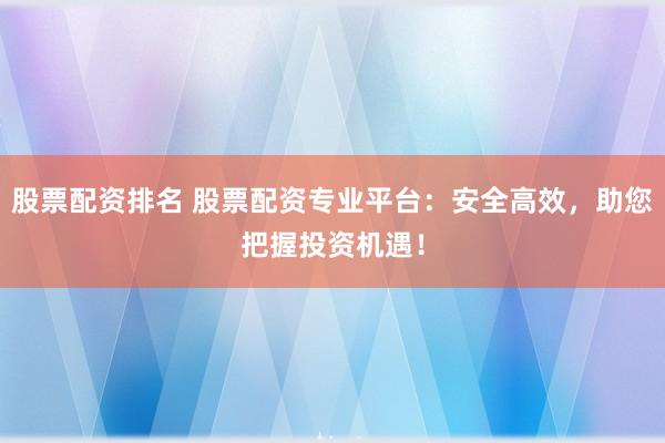 股票配资排名 股票配资专业平台：安全高效，助您把握投资机遇！