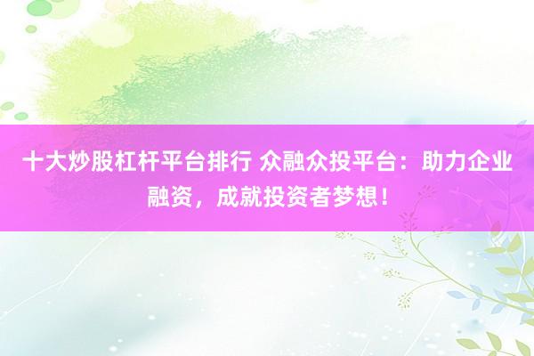 十大炒股杠杆平台排行 众融众投平台：助力企业融资，成就投资者梦想！