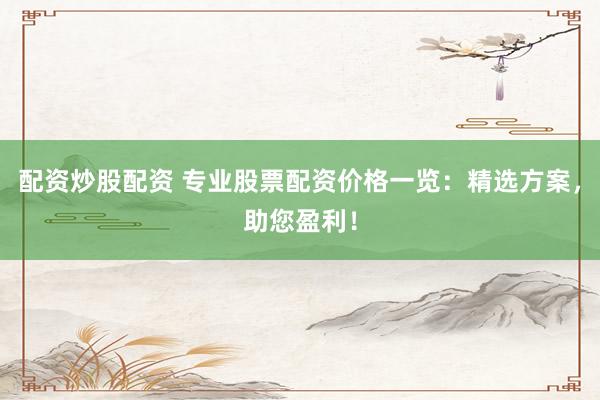 配资炒股配资 专业股票配资价格一览：精选方案，助您盈利！