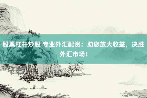 股票杠杆炒股 专业外汇配资：助您放大收益，决胜外汇市场！