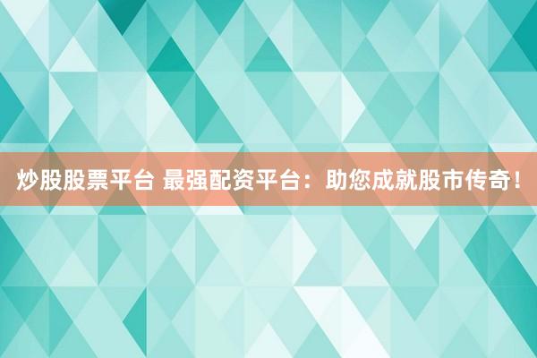 炒股股票平台 最强配资平台：助您成就股市传奇！
