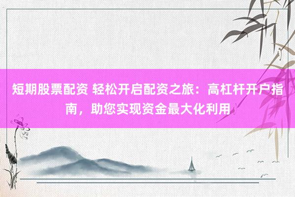 短期股票配资 轻松开启配资之旅：高杠杆开户指南，助您实现资金最大化利用