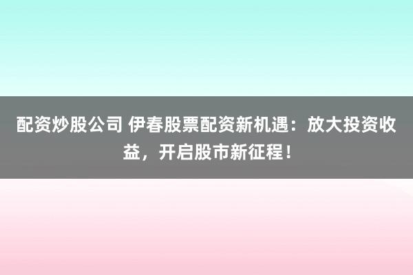 配资炒股公司 伊春股票配资新机遇：放大投资收益，开启股市新征程！