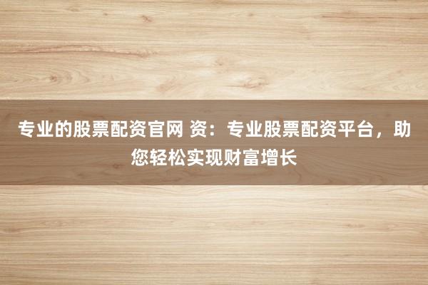 专业的股票配资官网 资：专业股票配资平台，助您轻松实现财富增长