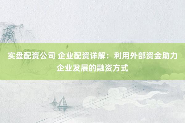 实盘配资公司 企业配资详解：利用外部资金助力企业发展的融资方式