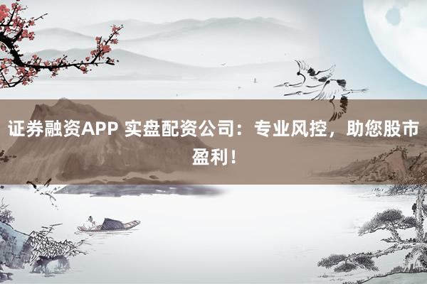 证券融资APP 实盘配资公司：专业风控，助您股市盈利！