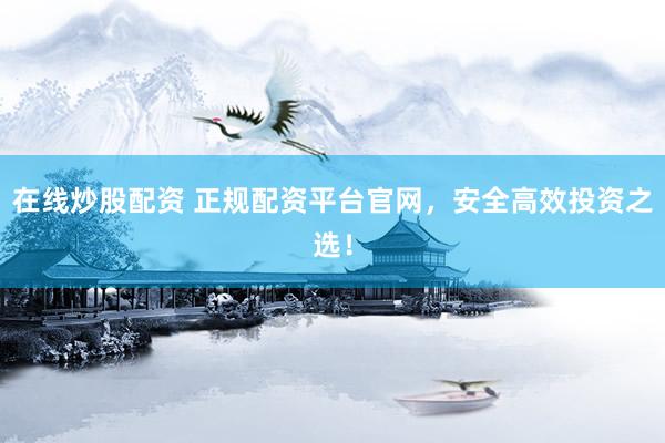 在线炒股配资 正规配资平台官网，安全高效投资之选！