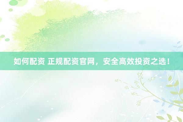 如何配资 正规配资官网，安全高效投资之选！