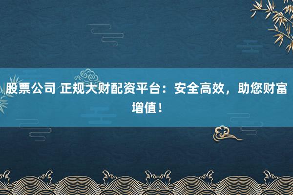 股票公司 正规大财配资平台：安全高效，助您财富增值！
