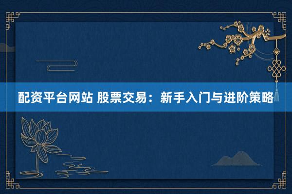 配资平台网站 股票交易：新手入门与进阶策略