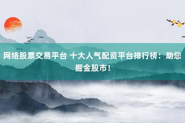网络股票交易平台 十大人气配资平台排行榜：助您掘金股市！