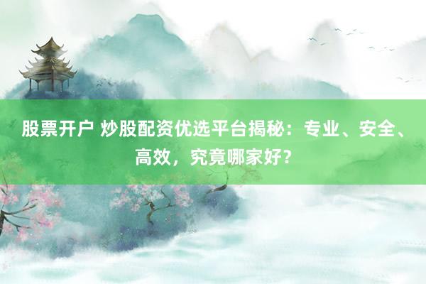 股票开户 炒股配资优选平台揭秘：专业、安全、高效，究竟哪家好？