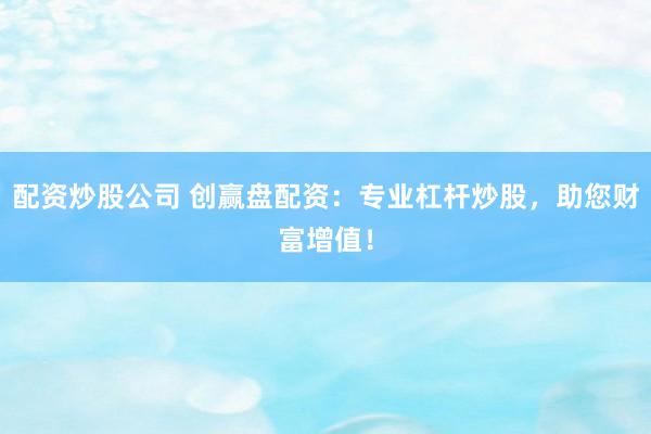 配资炒股公司 创赢盘配资：专业杠杆炒股，助您财富增值！