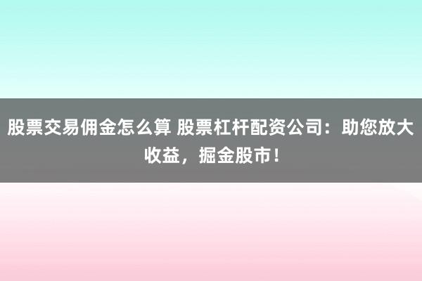 股票交易佣金怎么算 股票杠杆配资公司：助您放大收益，掘金股市！