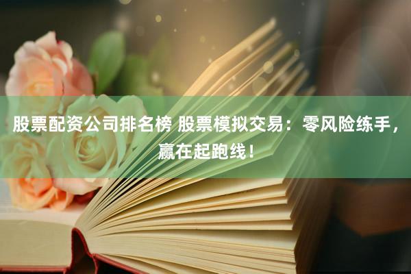 股票配资公司排名榜 股票模拟交易：零风险练手，赢在起跑线！