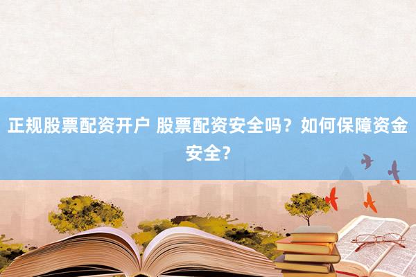 正规股票配资开户 股票配资安全吗？如何保障资金安全？