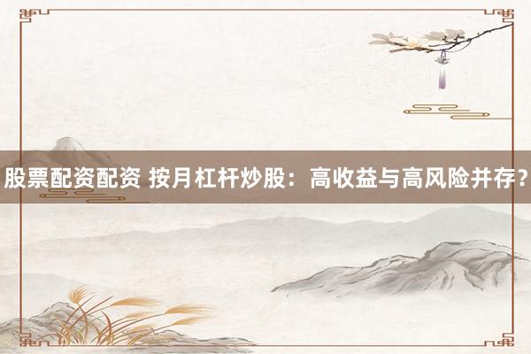股票配资配资 按月杠杆炒股：高收益与高风险并存？
