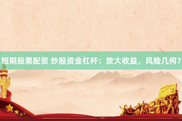 短期股票配资 炒股资金杠杆：放大收益，风险几何？