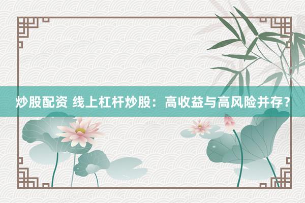 炒股配资 线上杠杆炒股：高收益与高风险并存？