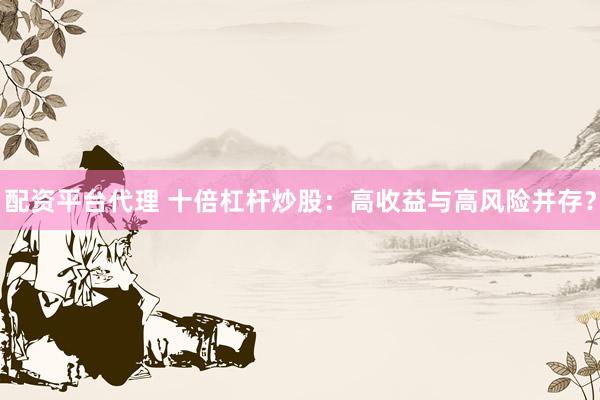 配资平台代理 十倍杠杆炒股：高收益与高风险并存？