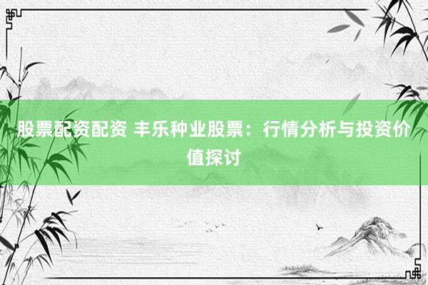 股票配资配资 丰乐种业股票：行情分析与投资价值探讨
