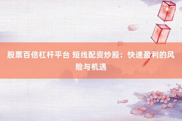 股票百倍杠杆平台 短线配资炒股：快速盈利的风险与机遇