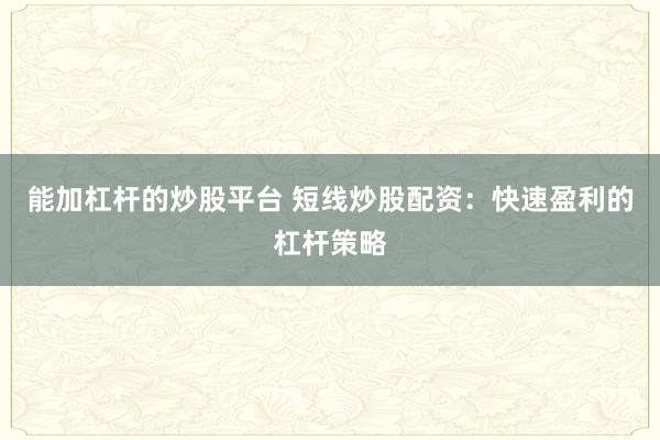 能加杠杆的炒股平台 短线炒股配资：快速盈利的杠杆策略