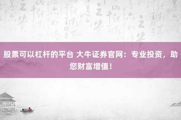 股票可以杠杆的平台 大牛证券官网：专业投资，助您财富增值！