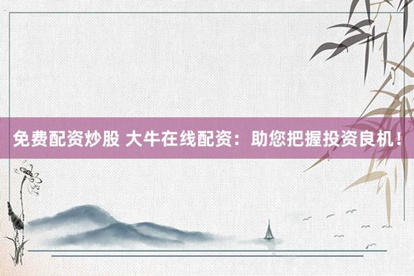 免费配资炒股 大牛在线配资：助您把握投资良机！