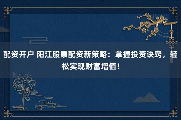 配资开户 阳江股票配资新策略：掌握投资诀窍，轻松实现财富增值！